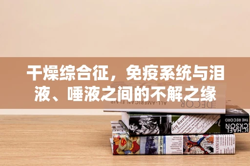 干燥综合征，免疫系统与泪液、唾液之间的不解之缘