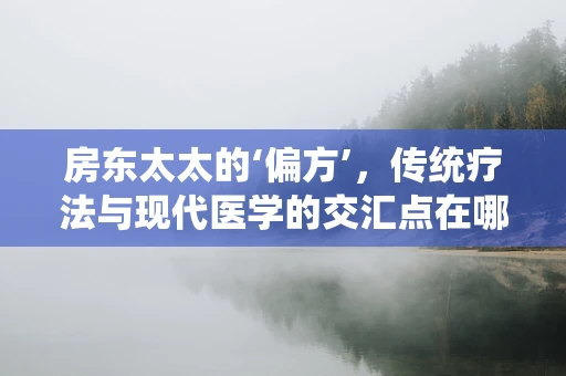 房东太太的‘偏方’，传统疗法与现代医学的交汇点在哪里？