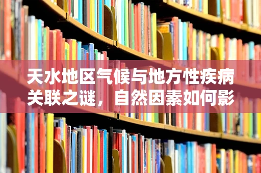 天水地区气候与地方性疾病关联之谜，自然因素如何影响健康？
