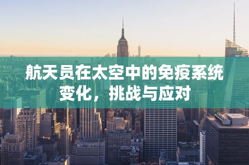 航天员在太空中的免疫系统变化，挑战与应对