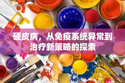 硬皮病，从免疫系统异常到治疗新策略的探索