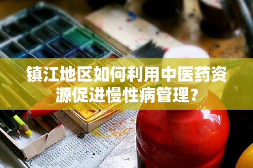 镇江地区如何利用中医药资源促进慢性病管理？