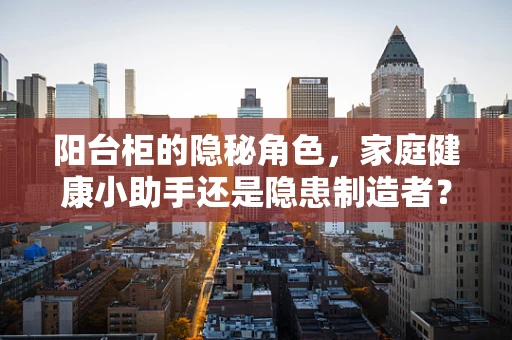 阳台柜的隐秘角色，家庭健康小助手还是隐患制造者？