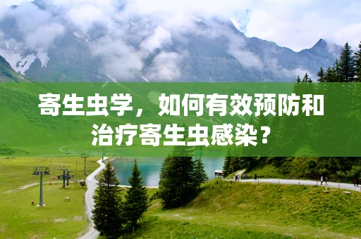 寄生虫学，如何有效预防和治疗寄生虫感染？