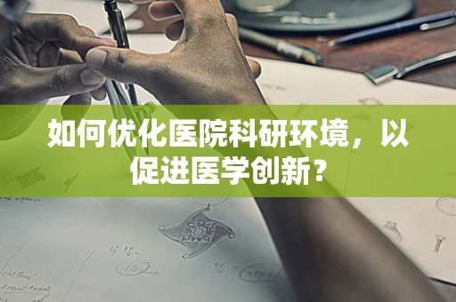 如何优化医院科研环境，以促进医学创新？