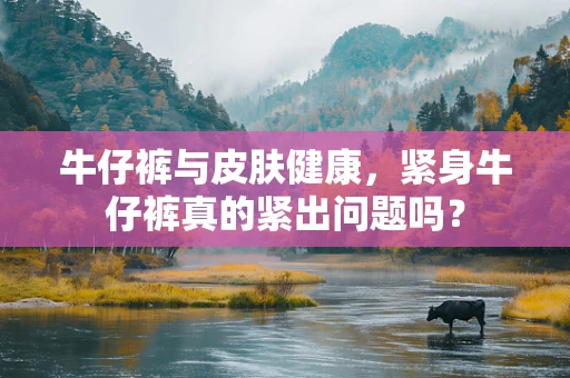 牛仔裤与皮肤健康，紧身牛仔裤真的紧出问题吗？
