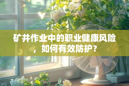 矿井作业中的职业健康风险，如何有效防护？