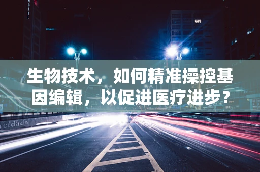 生物技术，如何精准操控基因编辑，以促进医疗进步？