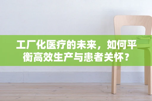 工厂化医疗的未来，如何平衡高效生产与患者关怀？