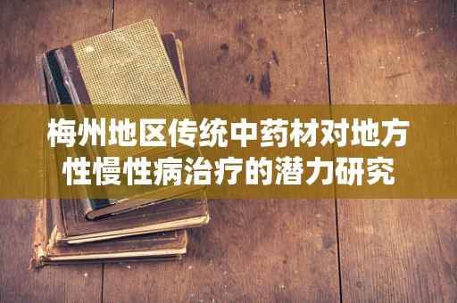 梅州地区传统中药材对地方性慢性病治疗的潜力研究