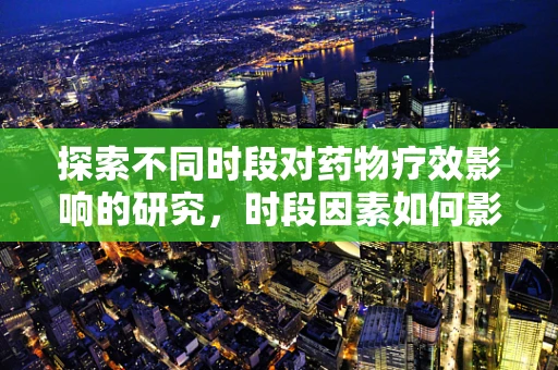 探索不同时段对药物疗效影响的研究，时段因素如何影响药物吸收与代谢？