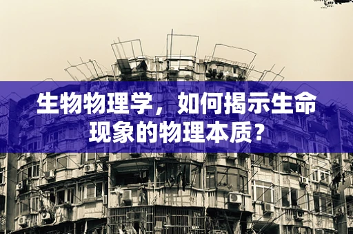 生物物理学，如何揭示生命现象的物理本质？