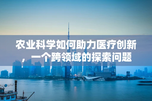 农业科学如何助力医疗创新，一个跨领域的探索问题