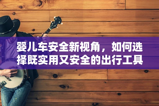 婴儿车安全新视角，如何选择既实用又安全的出行工具？