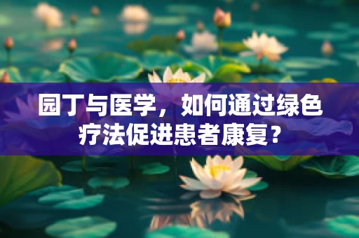 园丁与医学，如何通过绿色疗法促进患者康复？