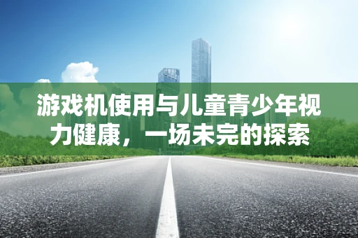 游戏机使用与儿童青少年视力健康，一场未完的探索