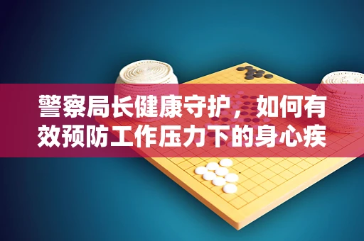警察局长健康守护，如何有效预防工作压力下的身心疾病？