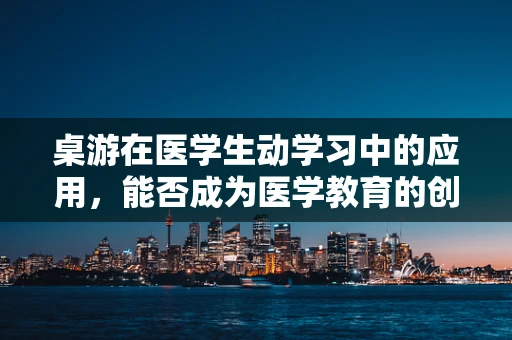 桌游在医学生动学习中的应用，能否成为医学教育的创新工具？