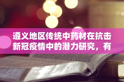 遵义地区传统中药材在抗击新冠疫情中的潜力研究，有何独特之处？