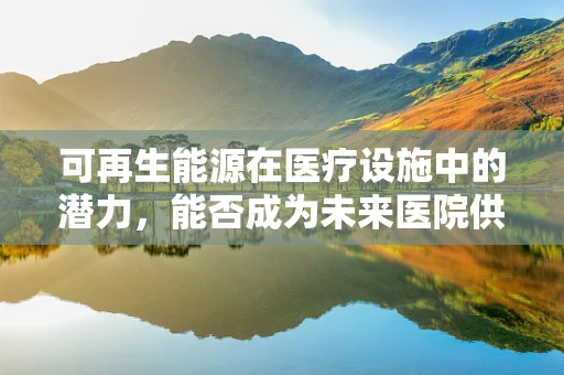 可再生能源在医疗设施中的潜力，能否成为未来医院供电的新篇章？