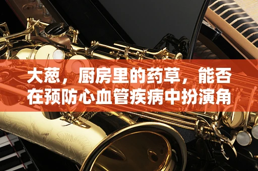 大葱，厨房里的药草，能否在预防心血管疾病中扮演角色？