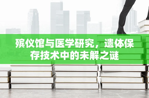 殡仪馆与医学研究，遗体保存技术中的未解之谜
