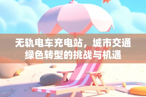 无轨电车充电站，城市交通绿色转型的挑战与机遇
