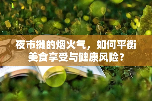 夜市摊的烟火气，如何平衡美食享受与健康风险？