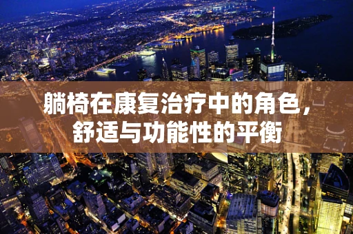 躺椅在康复治疗中的角色，舒适与功能性的平衡