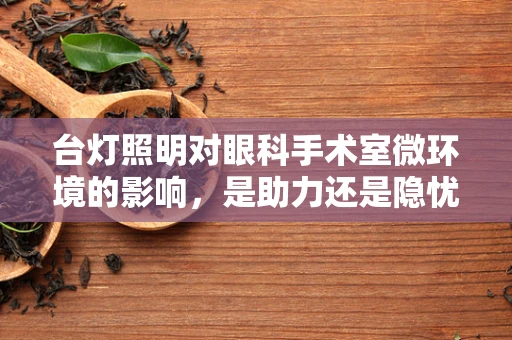 台灯照明对眼科手术室微环境的影响，是助力还是隐忧？
