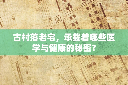 古村落老宅，承载着哪些医学与健康的秘密？