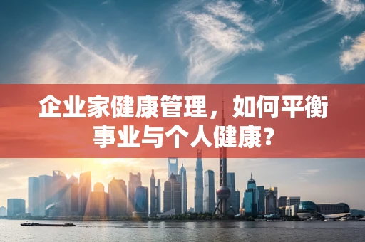 企业家健康管理，如何平衡事业与个人健康？