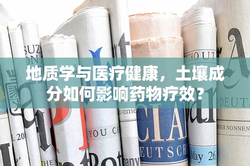 地质学与医疗健康，土壤成分如何影响药物疗效？