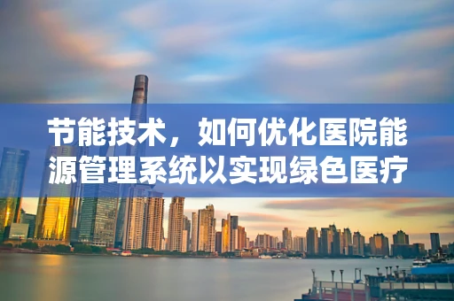 节能技术，如何优化医院能源管理系统以实现绿色医疗？