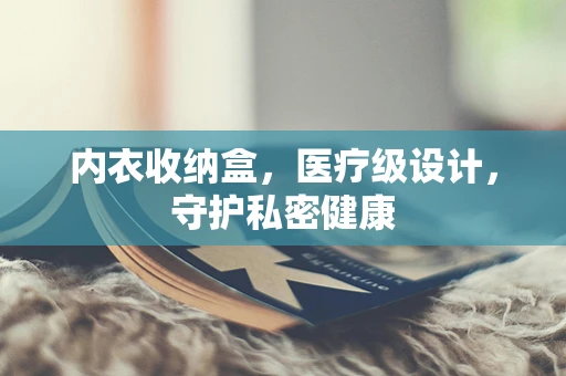 内衣收纳盒，医疗级设计，守护私密健康