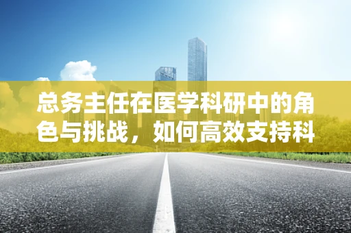 总务主任在医学科研中的角色与挑战，如何高效支持科研活动？