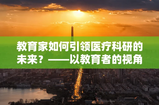 教育家如何引领医疗科研的未来？——以教育者的视角推动医学进步