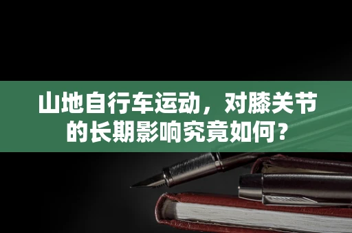 山地自行车运动，对膝关节的长期影响究竟如何？