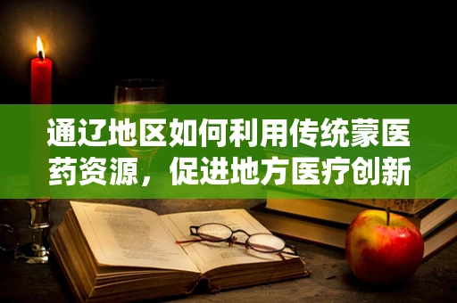 通辽地区如何利用传统蒙医药资源，促进地方医疗创新与发展？