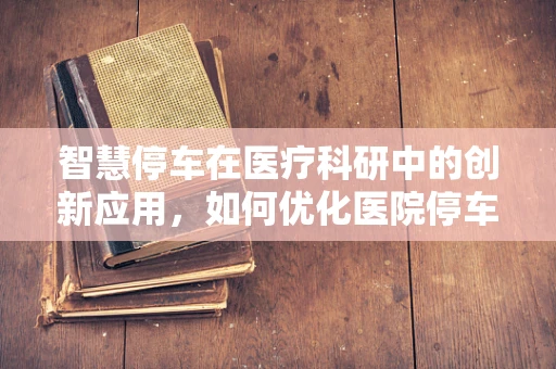 智慧停车在医疗科研中的创新应用，如何优化医院停车场管理？