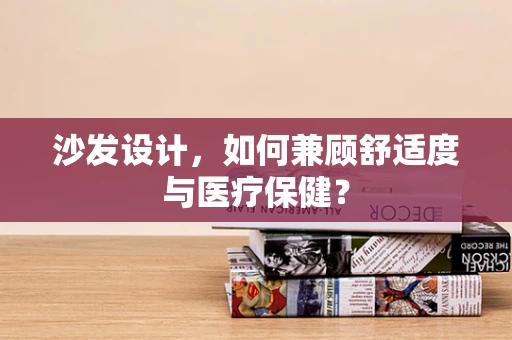 沙发设计，如何兼顾舒适度与医疗保健？