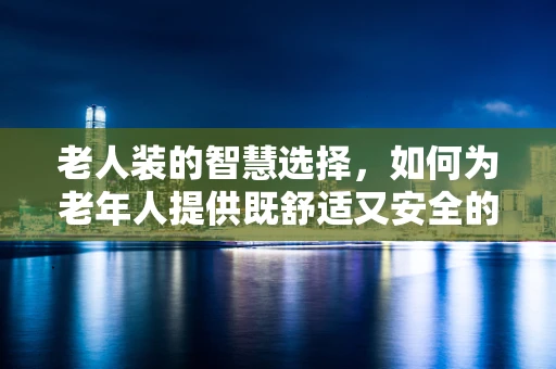 老人装的智慧选择，如何为老年人提供既舒适又安全的医疗装备？