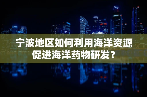 宁波地区如何利用海洋资源促进海洋药物研发？