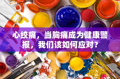 心绞痛，当胸痛成为健康警报，我们该如何应对？