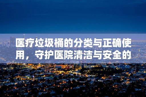 医疗垃圾桶的分类与正确使用，守护医院清洁与安全的关键