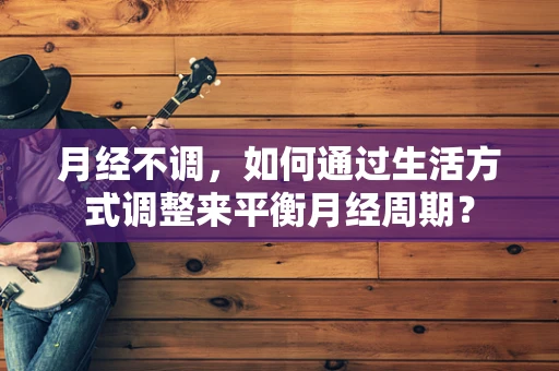 月经不调，如何通过生活方式调整来平衡月经周期？