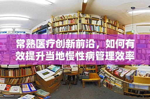 常熟医疗创新前沿，如何有效提升当地慢性病管理效率？