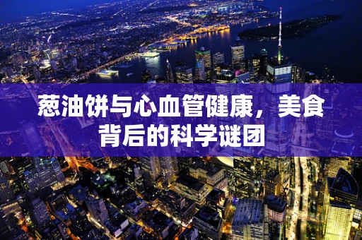 葱油饼与心血管健康，美食背后的科学谜团