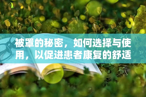 被罩的秘密，如何选择与使用，以促进患者康复的舒适性？