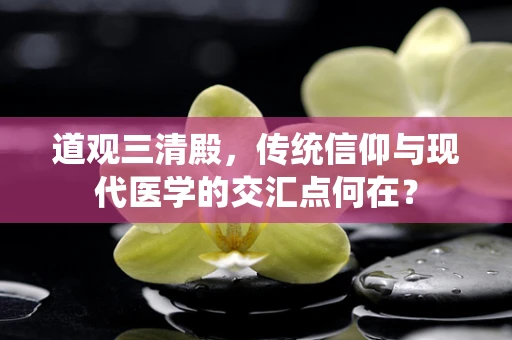 道观三清殿，传统信仰与现代医学的交汇点何在？